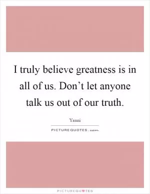 I truly believe greatness is in all of us. Don’t let anyone talk us out of our truth Picture Quote #1