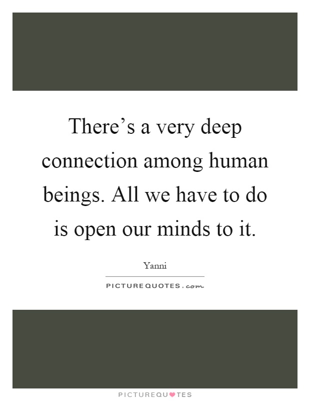 There's a very deep connection among human beings. All we have to do is open our minds to it Picture Quote #1