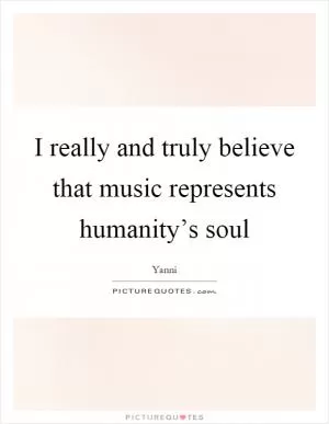 I really and truly believe that music represents humanity’s soul Picture Quote #1