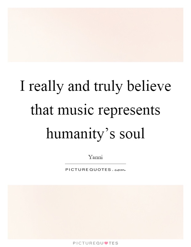 I really and truly believe that music represents humanity's soul Picture Quote #1