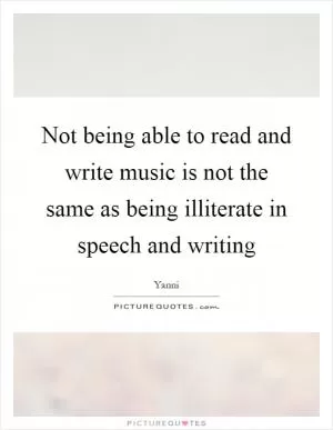 Not being able to read and write music is not the same as being illiterate in speech and writing Picture Quote #1