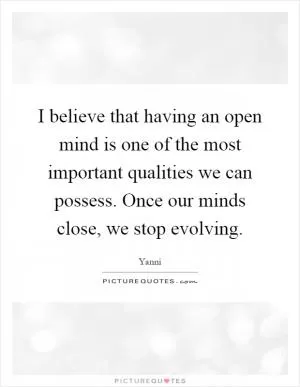 I believe that having an open mind is one of the most important qualities we can possess. Once our minds close, we stop evolving Picture Quote #1