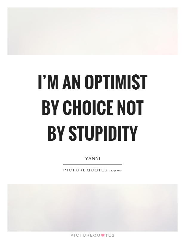 I'm an optimist by choice not by stupidity Picture Quote #1