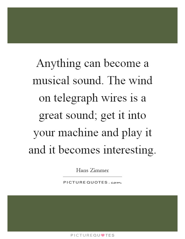 Anything can become a musical sound. The wind on telegraph wires is a great sound; get it into your machine and play it and it becomes interesting Picture Quote #1