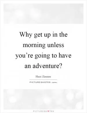 Why get up in the morning unless you’re going to have an adventure? Picture Quote #1