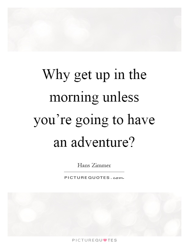Why get up in the morning unless you're going to have an adventure? Picture Quote #1