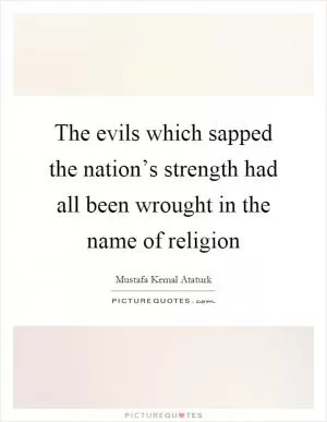 The evils which sapped the nation’s strength had all been wrought in the name of religion Picture Quote #1
