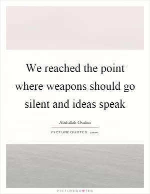 We reached the point where weapons should go silent and ideas speak Picture Quote #1