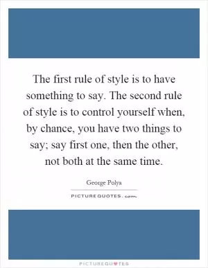 The first rule of style is to have something to say. The second rule of style is to control yourself when, by chance, you have two things to say; say first one, then the other, not both at the same time Picture Quote #1