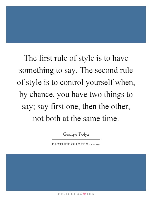 The first rule of style is to have something to say. The second rule of style is to control yourself when, by chance, you have two things to say; say first one, then the other, not both at the same time Picture Quote #1