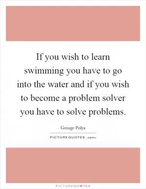If you wish to learn swimming you have to go into the water and if you wish to become a problem solver you have to solve problems Picture Quote #1