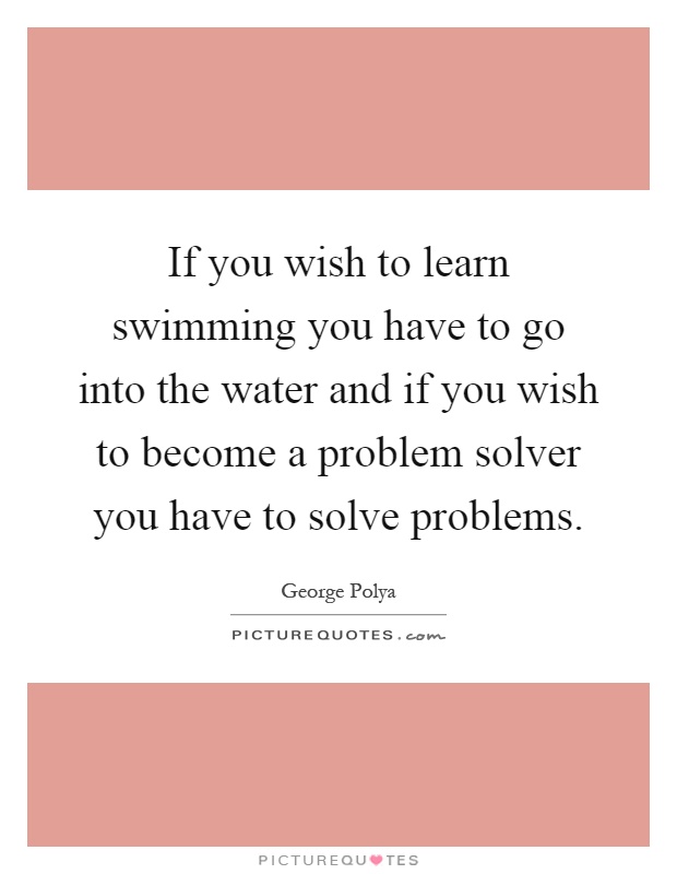 If you wish to learn swimming you have to go into the water and if you wish to become a problem solver you have to solve problems Picture Quote #1