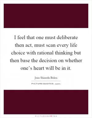 I feel that one must deliberate then act, must scan every life choice with rational thinking but then base the decision on whether one’s heart will be in it Picture Quote #1
