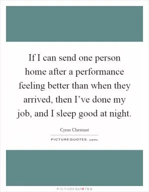 If I can send one person home after a performance feeling better than when they arrived, then I’ve done my job, and I sleep good at night Picture Quote #1