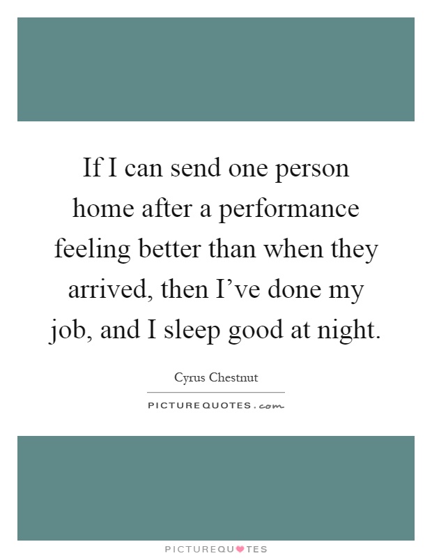 If I can send one person home after a performance feeling better than when they arrived, then I've done my job, and I sleep good at night Picture Quote #1