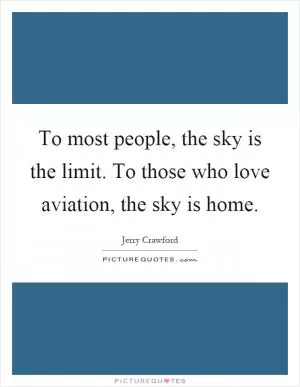 To most people, the sky is the limit. To those who love aviation, the sky is home Picture Quote #1