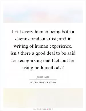 Isn’t every human being both a scientist and an artist; and in writing of human experience, isn’t there a good deal to be said for recognizing that fact and for using both methods? Picture Quote #1