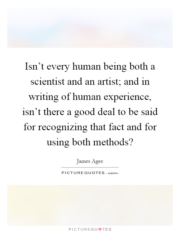 Isn't every human being both a scientist and an artist; and in writing of human experience, isn't there a good deal to be said for recognizing that fact and for using both methods? Picture Quote #1