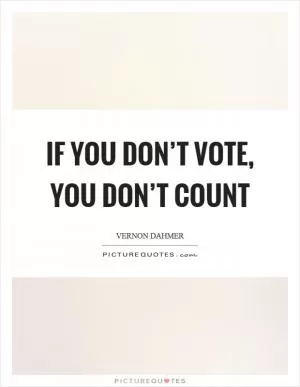 If you don’t vote, you don’t count Picture Quote #1