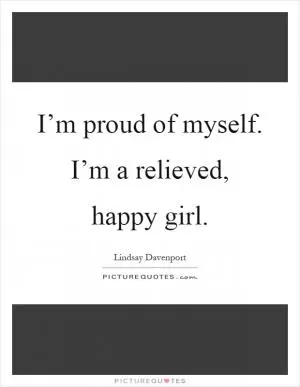 I’m proud of myself. I’m a relieved, happy girl Picture Quote #1