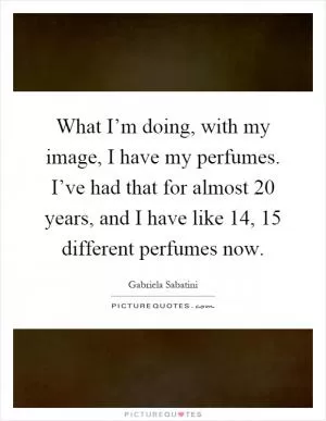 What I’m doing, with my image, I have my perfumes. I’ve had that for almost 20 years, and I have like 14, 15 different perfumes now Picture Quote #1