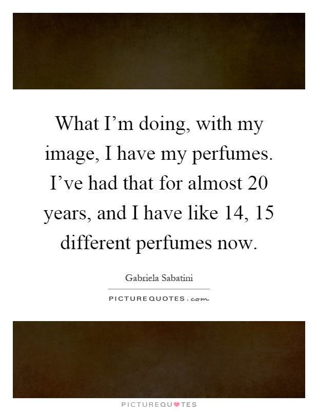 What I'm doing, with my image, I have my perfumes. I've had that for almost 20 years, and I have like 14, 15 different perfumes now Picture Quote #1