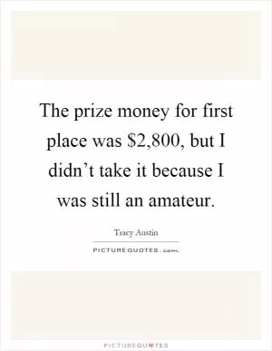 The prize money for first place was $2,800, but I didn’t take it because I was still an amateur Picture Quote #1