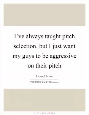 I’ve always taught pitch selection, but I just want my guys to be aggressive on their pitch Picture Quote #1