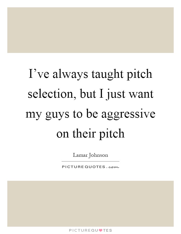 I've always taught pitch selection, but I just want my guys to be aggressive on their pitch Picture Quote #1