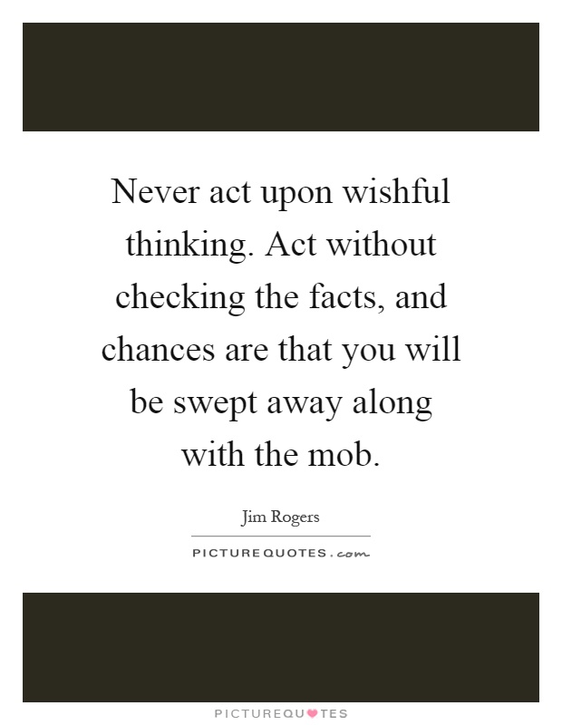 Never act upon wishful thinking. Act without checking the facts, and chances are that you will be swept away along with the mob Picture Quote #1
