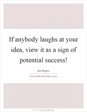 If anybody laughs at your idea, view it as a sign of potential success! Picture Quote #1