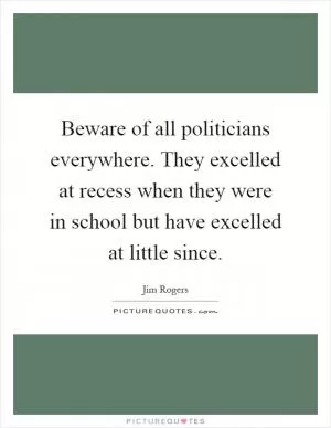 Beware of all politicians everywhere. They excelled at recess when they were in school but have excelled at little since Picture Quote #1
