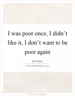 I was poor once, I didn’t like it, I don’t want to be poor again Picture Quote #1