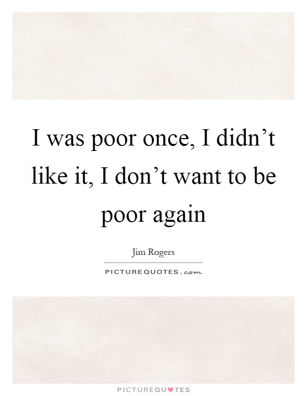 I was poor once, I didn't like it, I don't want to be poor again Picture Quote #1