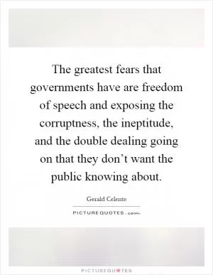 The greatest fears that governments have are freedom of speech and exposing the corruptness, the ineptitude, and the double dealing going on that they don’t want the public knowing about Picture Quote #1
