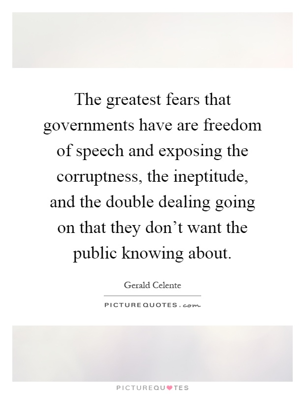 The greatest fears that governments have are freedom of speech and exposing the corruptness, the ineptitude, and the double dealing going on that they don't want the public knowing about Picture Quote #1
