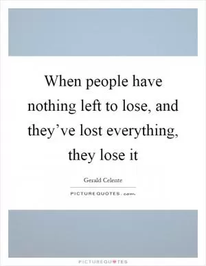 When people have nothing left to lose, and they’ve lost everything, they lose it Picture Quote #1