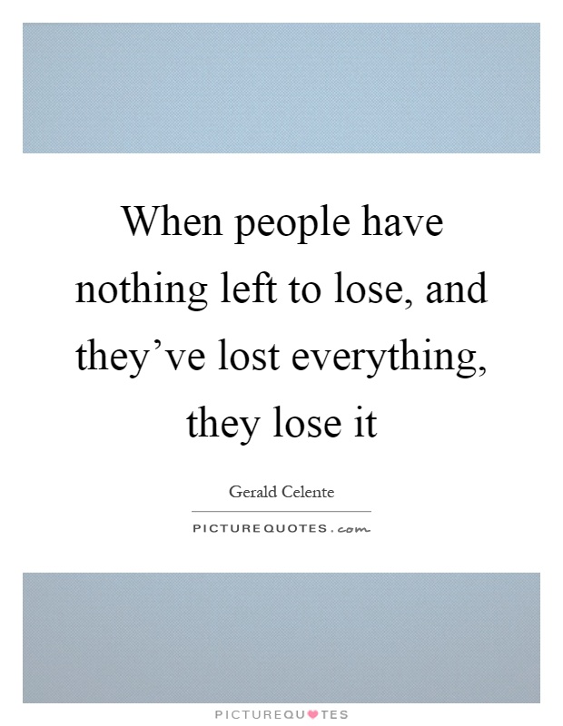 When people have nothing left to lose, and they've lost everything, they lose it Picture Quote #1