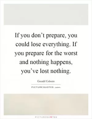 If you don’t prepare, you could lose everything. If you prepare for the worst and nothing happens, you’ve lost nothing Picture Quote #1