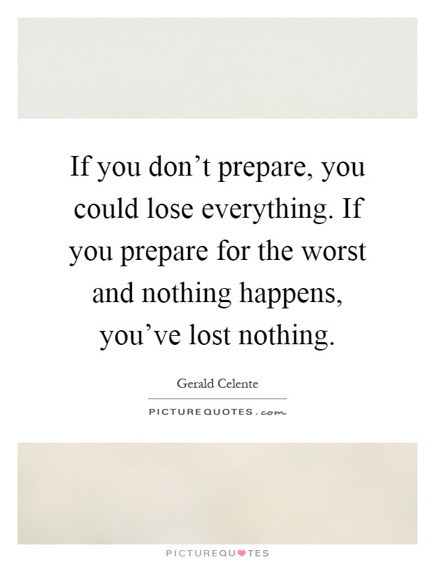 If you don't prepare, you could lose everything. If you prepare for the worst and nothing happens, you've lost nothing Picture Quote #1
