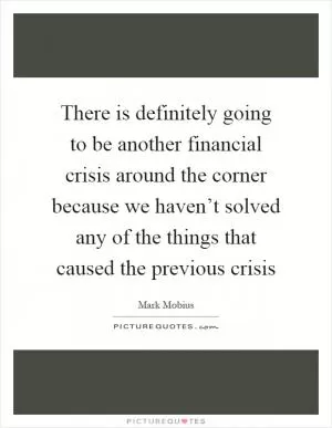 There is definitely going to be another financial crisis around the corner because we haven’t solved any of the things that caused the previous crisis Picture Quote #1