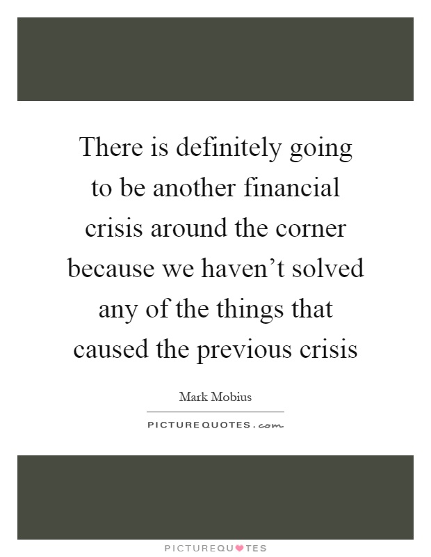 There is definitely going to be another financial crisis around the corner because we haven't solved any of the things that caused the previous crisis Picture Quote #1