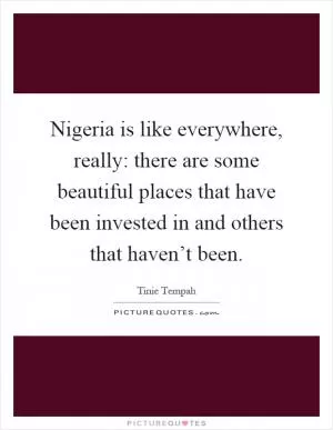 Nigeria is like everywhere, really: there are some beautiful places that have been invested in and others that haven’t been Picture Quote #1