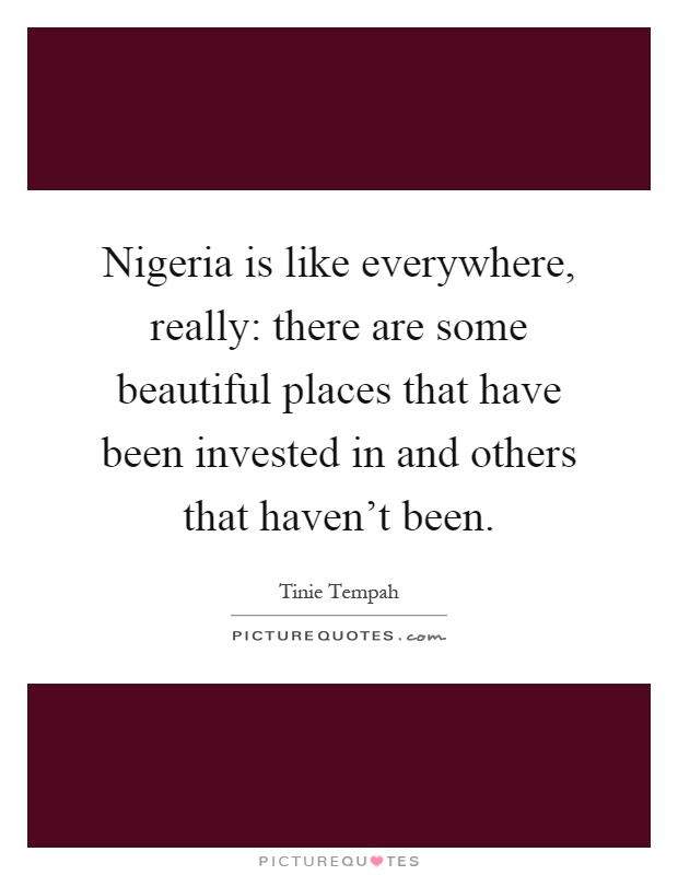 Nigeria is like everywhere, really: there are some beautiful places that have been invested in and others that haven't been Picture Quote #1