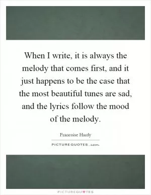 When I write, it is always the melody that comes first, and it just happens to be the case that the most beautiful tunes are sad, and the lyrics follow the mood of the melody Picture Quote #1