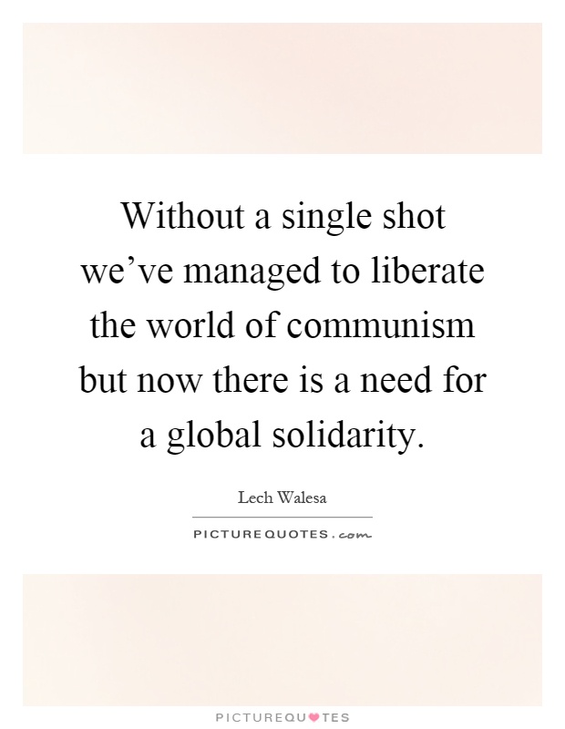 Without a single shot we've managed to liberate the world of communism but now there is a need for a global solidarity Picture Quote #1