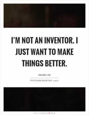I’m not an inventor. I just want to make things better Picture Quote #1