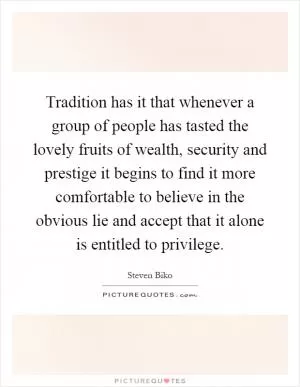 Tradition has it that whenever a group of people has tasted the lovely fruits of wealth, security and prestige it begins to find it more comfortable to believe in the obvious lie and accept that it alone is entitled to privilege Picture Quote #1