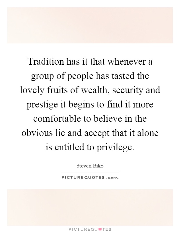 Tradition has it that whenever a group of people has tasted the lovely fruits of wealth, security and prestige it begins to find it more comfortable to believe in the obvious lie and accept that it alone is entitled to privilege Picture Quote #1