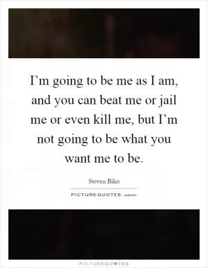 I’m going to be me as I am, and you can beat me or jail me or even kill me, but I’m not going to be what you want me to be Picture Quote #1